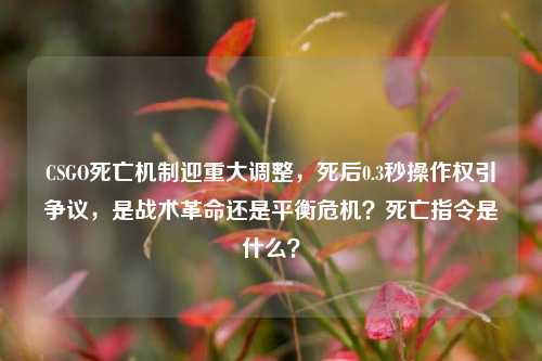 CSGO死亡机制迎重大调整，死后0.3秒操作权引争议，是战术革命还是平衡危机？死亡指令是什么？