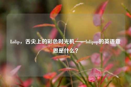 Lolip，舌尖上的彩色时光机——lolipop的英语意思是什么？