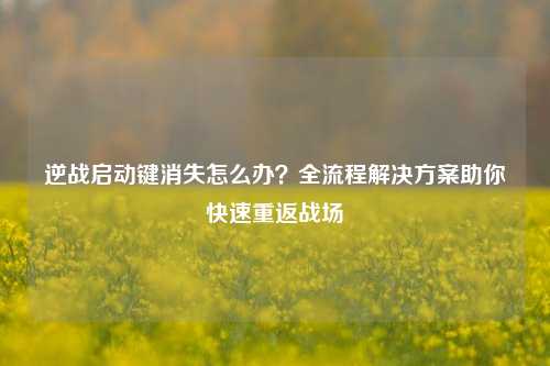 逆战启动键消失怎么办？全流程解决方案助你快速重返战场
