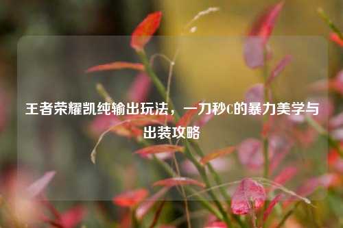 王者荣耀凯纯输出玩法，一刀秒C的暴力美学与出装攻略