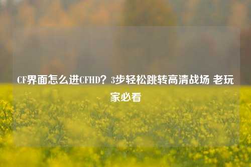 CF界面怎么进CFHD？3步轻松跳转高清战场 老玩家必看