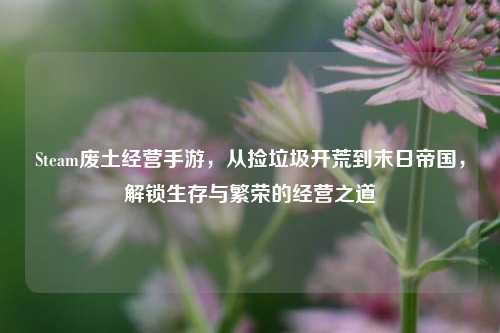 Steam废土经营手游，从捡垃圾开荒到末日帝国，解锁生存与繁荣的经营之道