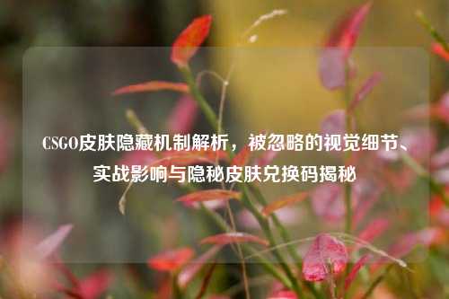 CSGO皮肤隐藏机制解析，被忽略的视觉细节、实战影响与隐秘皮肤兑换码揭秘