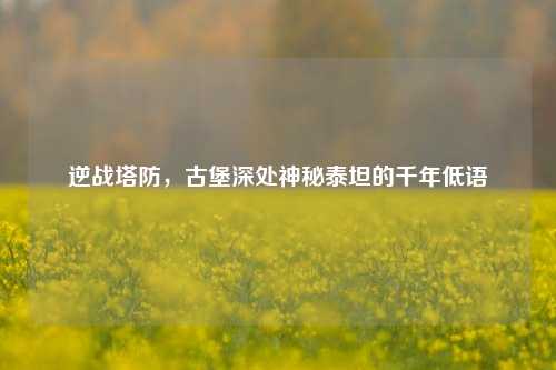 逆战塔防，古堡深处神秘泰坦的千年低语