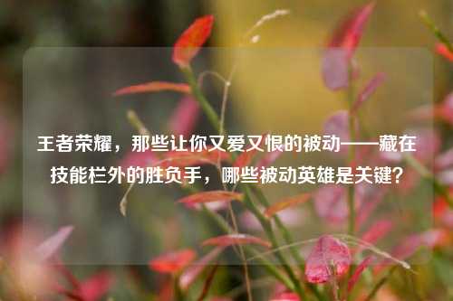 王者荣耀，那些让你又爱又恨的被动——藏在技能栏外的胜负手，哪些被动英雄是关键？