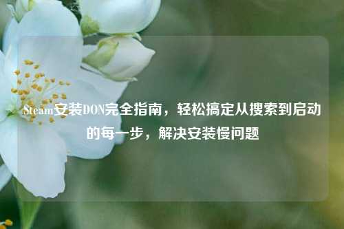 Steam安装DON完全指南，轻松搞定从搜索到启动的每一步，解决安装慢问题