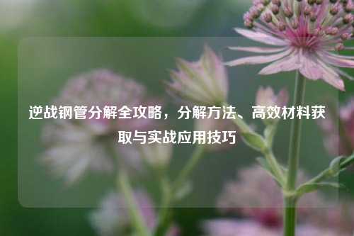 逆战钢管分解全攻略，分解 *** 、高效材料获取与实战应用技巧