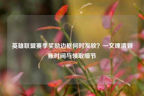 英雄联盟赛季奖励边框何时发放？一文理清到账时间与领取细节