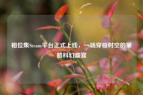 相位集Steam平台正式上线，一场穿梭时空的策略科幻盛宴