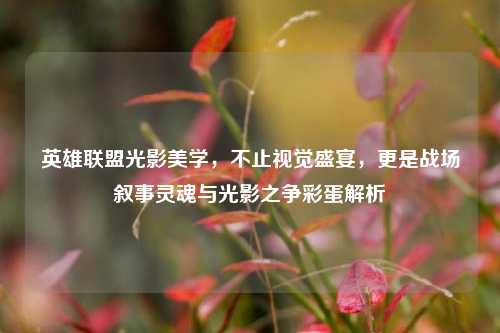 英雄联盟光影美学，不止视觉盛宴，更是战场叙事灵魂与光影之争彩蛋解析