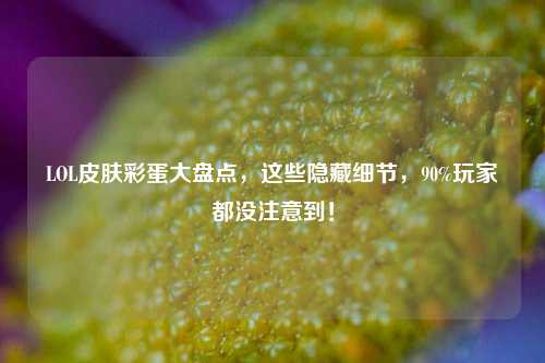 LOL皮肤彩蛋大盘点，这些隐藏细节，90%玩家都没注意到！