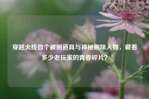 穿越火线首个被删道具与神秘删除人物，藏着多少老玩家的青春碎片？