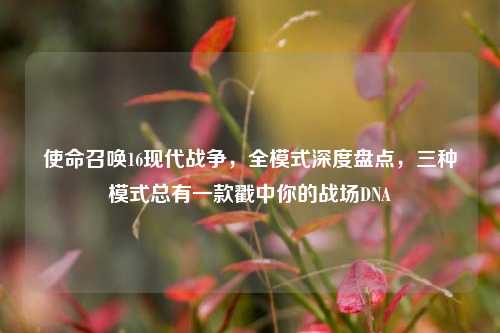 使命召唤16现代战争，全模式深度盘点，三种模式总有一款戳中你的战场DNA
