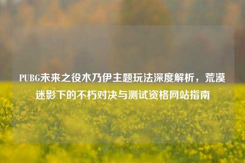 PUBG未来之役木乃伊主题玩法深度解析，荒漠迷影下的不朽对决与测试资格网站指南