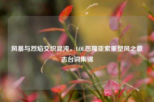 风暴与烈焰交织混沌，LOL恶魔亚索重塑风之意志台词集锦
