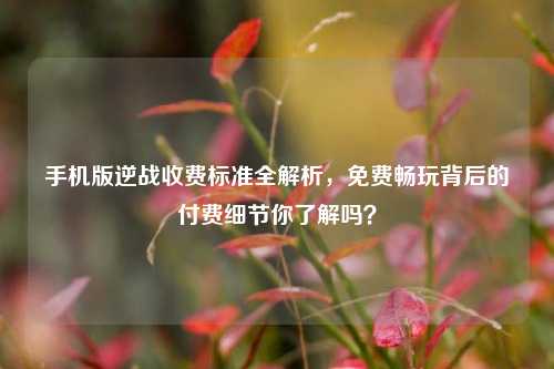 手机版逆战收费标准全解析，免费畅玩背后的付费细节你了解吗？