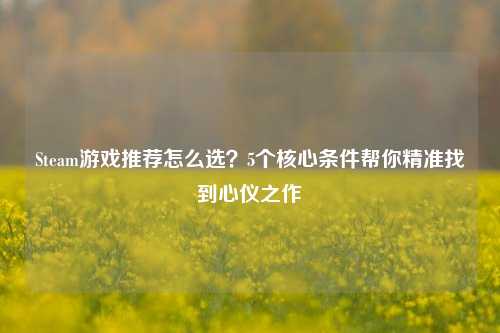 Steam游戏推荐怎么选？5个核心条件帮你精准找到心仪之作