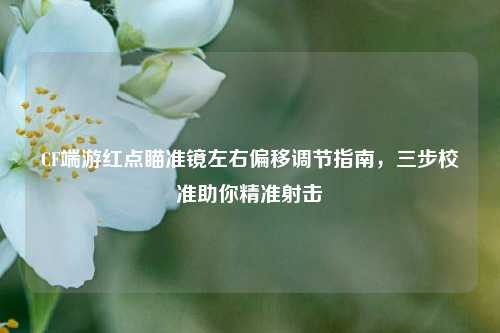 CF端游红点瞄准镜左右偏移调节指南，三步校准助你精准射击