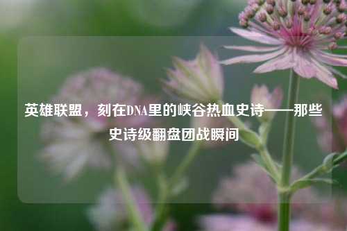 英雄联盟，刻在DNA里的峡谷热血史诗——那些史诗级翻盘团战瞬间