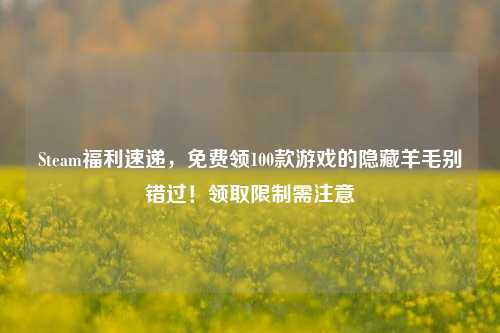 Steam福利速递，免费领100款游戏的隐藏羊毛别错过！领取限制需注意