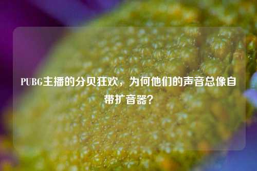 PUBG主播的分贝狂欢，为何他们的声音总像自带扩音器？