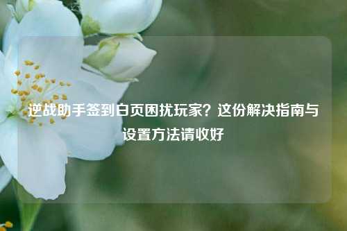 逆战助手签到白页困扰玩家？这份解决指南与设置 *** 请收好