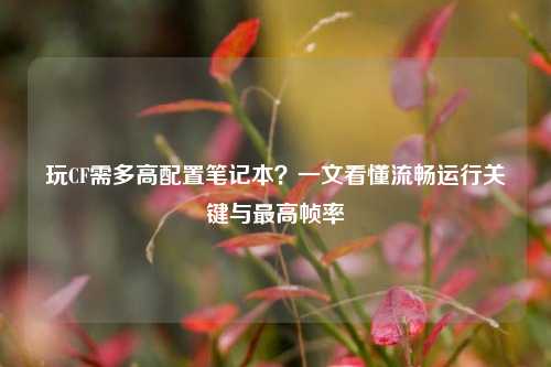 玩CF需多高配置笔记本？一文看懂流畅运行关键与更高帧率