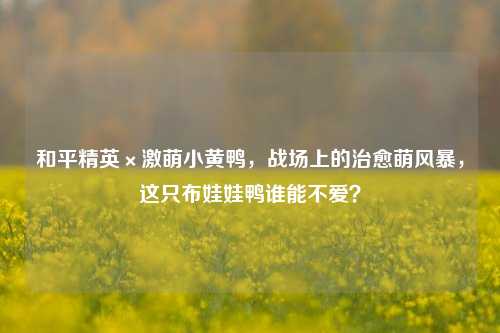 和平精英×激萌小黄鸭，战场上的治愈萌风暴，这只布娃娃鸭谁能不爱？