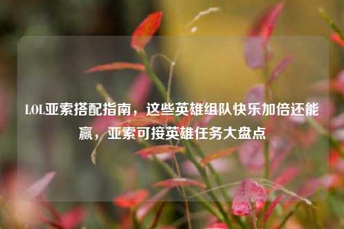 LOL亚索搭配指南，这些英雄组队快乐加倍还能赢，亚索可接英雄任务大盘点