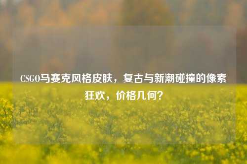 CSGO马赛克风格皮肤，复古与新潮碰撞的像素狂欢，价格几何？
