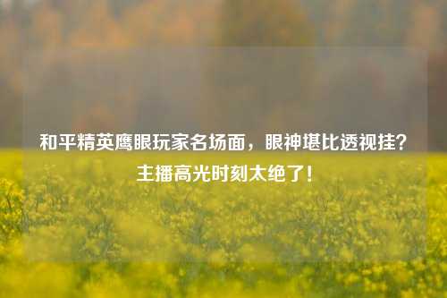 和平精英鹰眼玩家名场面，眼神堪比透视挂？主播高光时刻太绝了！