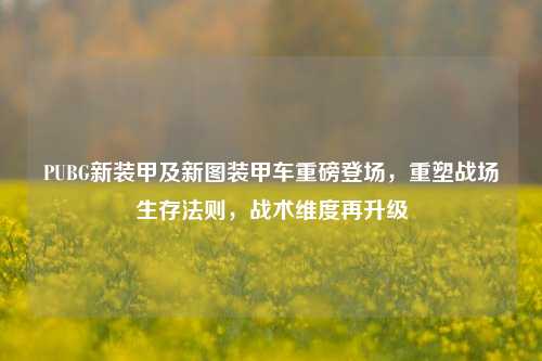 PUBG新装甲及新图装甲车重磅登场，重塑战场生存法则，战术维度再升级