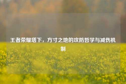 王者荣耀塔下，方寸之地的攻防哲学与减伤机制