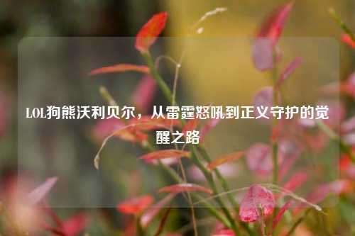 LOL狗熊沃利贝尔，从雷霆怒吼到正义守护的觉醒之路