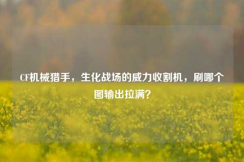 CF机械猎手，生化战场的威力收割机，刷哪个图输出拉满？