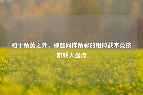 和平精英之外，那些同样精彩的相似战术竞技游戏大盘点