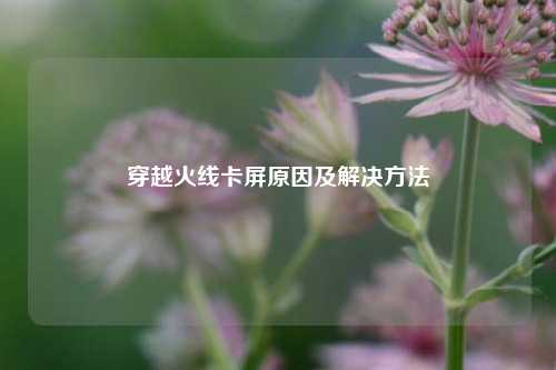 穿越火线卡屏原因及解决 *** 