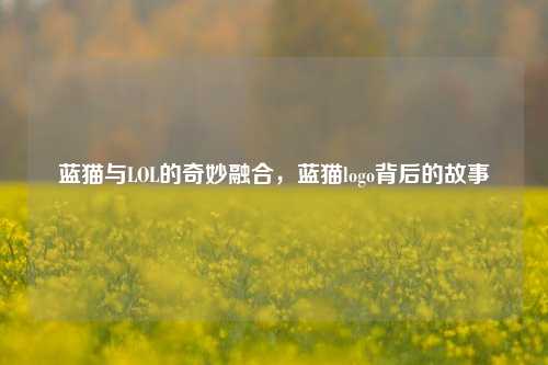 蓝猫与LOL的奇妙融合，蓝猫logo背后的故事