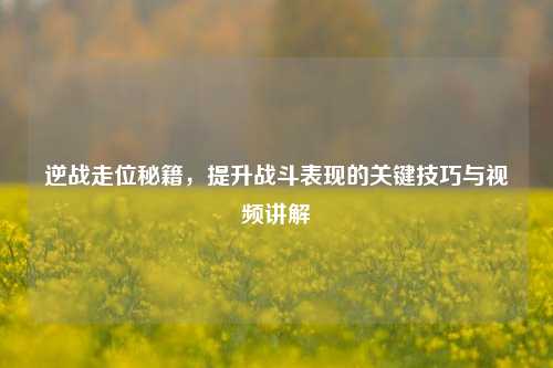 逆战走位秘籍，提升战斗表现的关键技巧与视频讲解