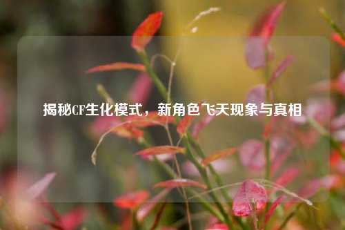 揭秘CF生化模式，新角色飞天现象与真相