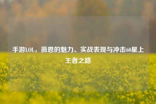 手游LOL，薇恩的魅力、实战表现与冲击60星上王者之路