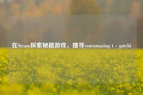 在Steam探索秘籍游戏,搜寻youramazing t - gotchi