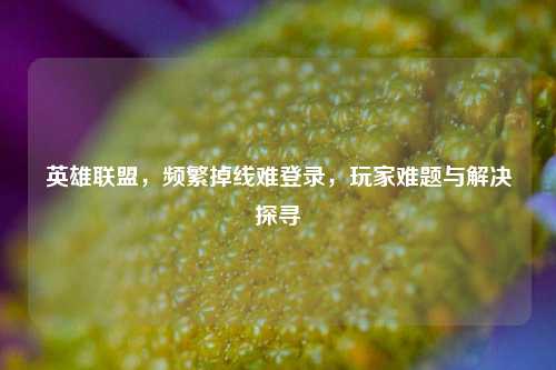英雄联盟，频繁掉线难登录，玩家难题与解决探寻