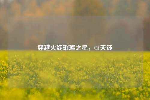 穿越火线璀璨之星,CF天钰