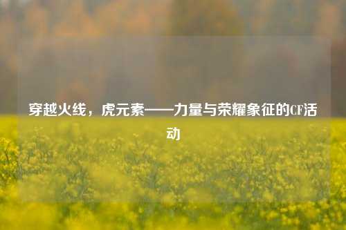穿越火线，虎元素——力量与荣耀象征的CF活动