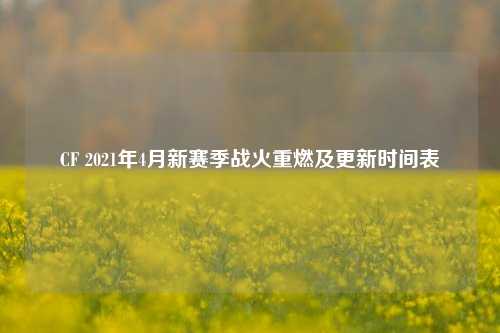 CF 2021年4月新赛季战火重燃及更新时间表