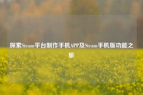 探索Steam平台 *** 手机APP及Steam手机版功能之旅