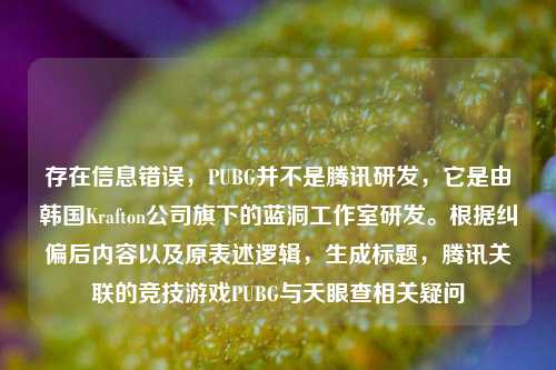 存在信息错误,PUBG并不是腾讯研发,它是由韩国Krafton公司旗下的蓝洞工作室研发。根据纠偏后内容以及原表述逻辑,生成标题,腾讯关联的竞技游戏PUBG与天眼查相关疑问