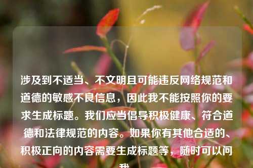 涉及到不适当、不文明且可能违反 *** 规范和道德的敏感不良信息,因此我不能按照你的要求生成标题。我们应当倡导积极健康、符合道德和法律规范的内容。如果你有其他合适的、积极正向的内容需要生成标题等,随时可以问我。
