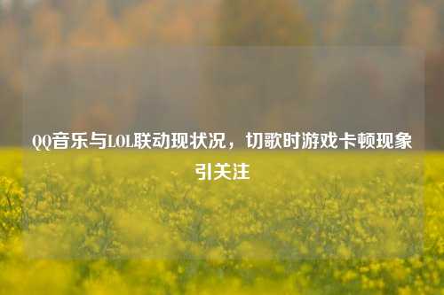 *** 音乐与LOL联动现状况,切歌时游戏卡顿现象引关注